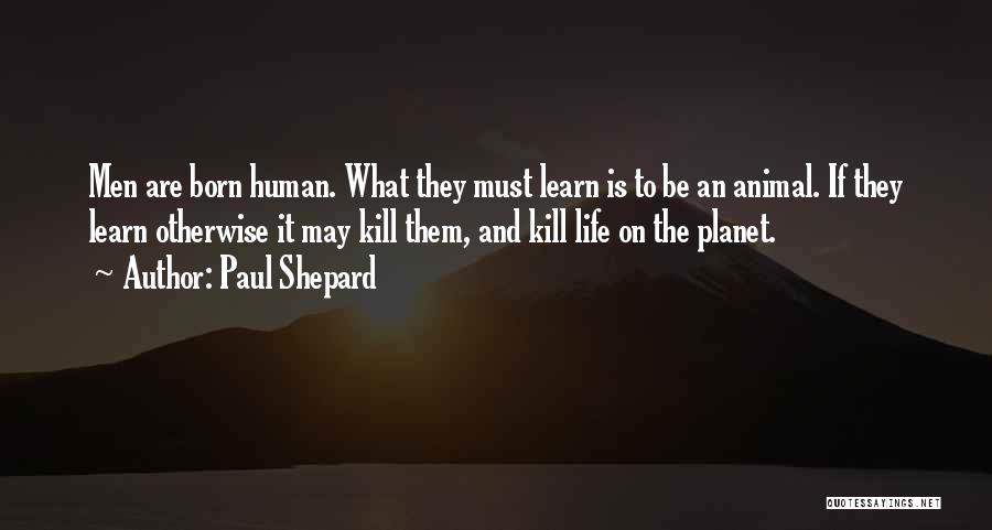 Paul Shepard Quotes: Men Are Born Human. What They Must Learn Is To Be An Animal. If They Learn Otherwise It May Kill