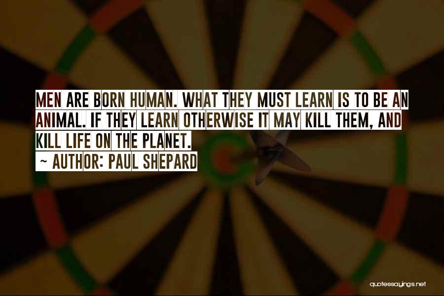 Paul Shepard Quotes: Men Are Born Human. What They Must Learn Is To Be An Animal. If They Learn Otherwise It May Kill