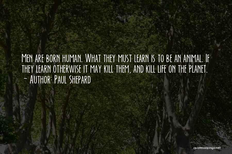 Paul Shepard Quotes: Men Are Born Human. What They Must Learn Is To Be An Animal. If They Learn Otherwise It May Kill