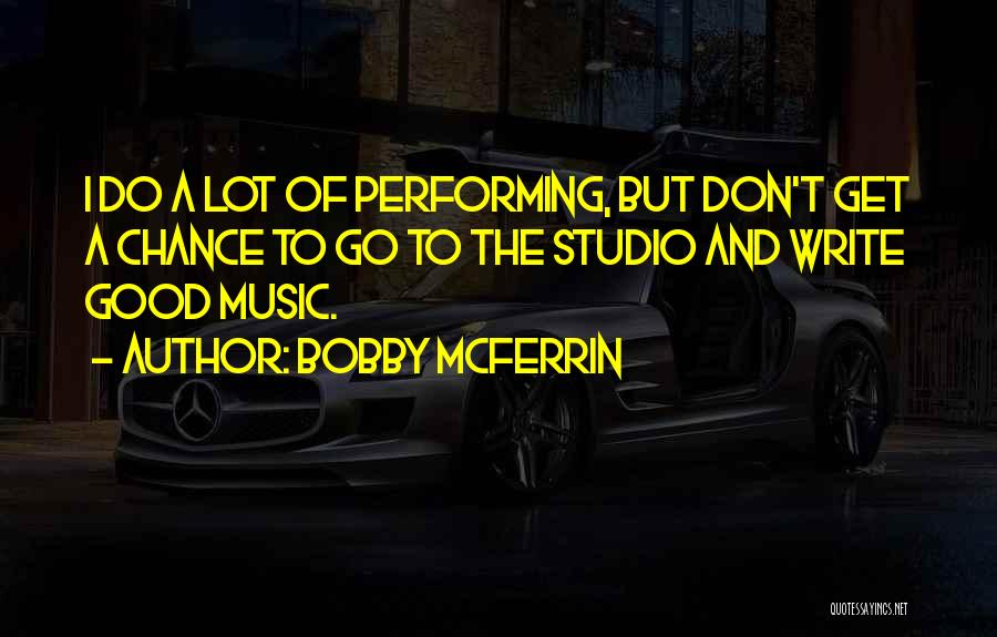 Bobby McFerrin Quotes: I Do A Lot Of Performing, But Don't Get A Chance To Go To The Studio And Write Good Music.