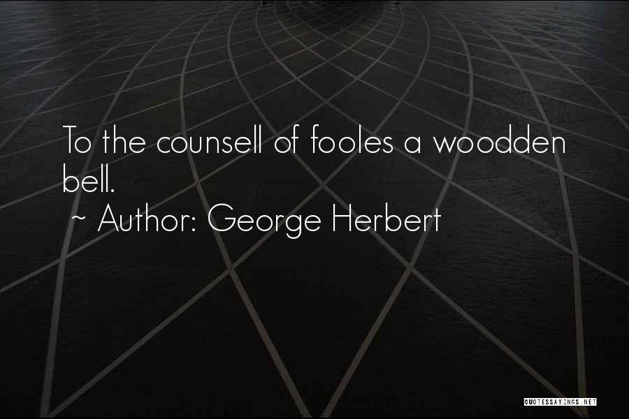 George Herbert Quotes: To The Counsell Of Fooles A Woodden Bell.