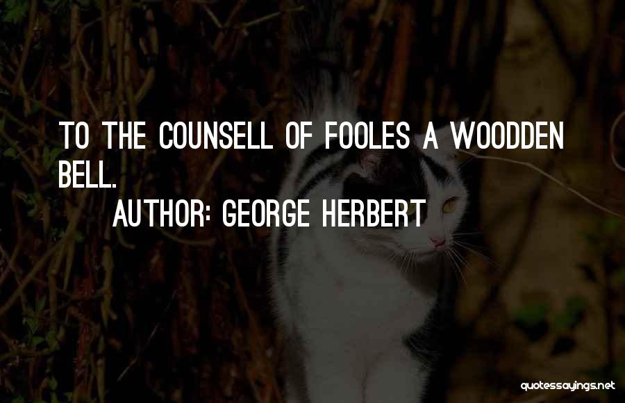 George Herbert Quotes: To The Counsell Of Fooles A Woodden Bell.