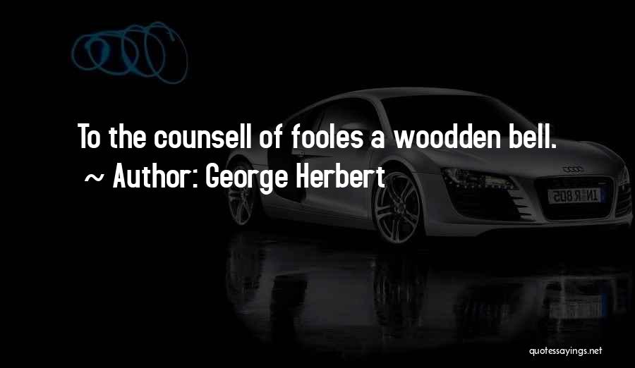 George Herbert Quotes: To The Counsell Of Fooles A Woodden Bell.
