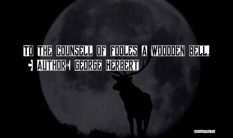 George Herbert Quotes: To The Counsell Of Fooles A Woodden Bell.