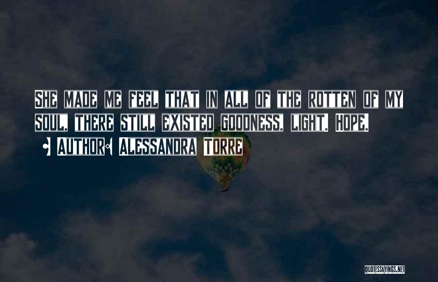 Alessandra Torre Quotes: She Made Me Feel That In All Of The Rotten Of My Soul, There Still Existed Goodness, Light. Hope.