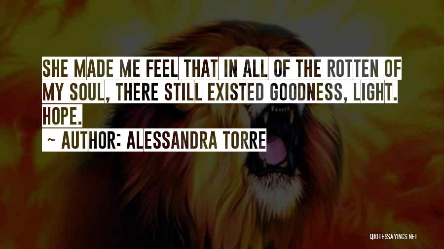 Alessandra Torre Quotes: She Made Me Feel That In All Of The Rotten Of My Soul, There Still Existed Goodness, Light. Hope.