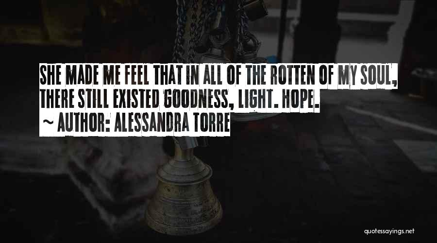 Alessandra Torre Quotes: She Made Me Feel That In All Of The Rotten Of My Soul, There Still Existed Goodness, Light. Hope.