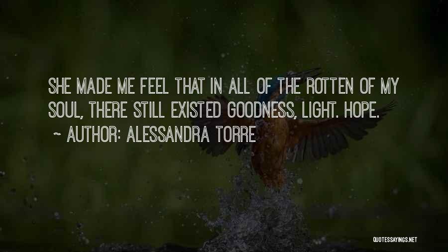 Alessandra Torre Quotes: She Made Me Feel That In All Of The Rotten Of My Soul, There Still Existed Goodness, Light. Hope.