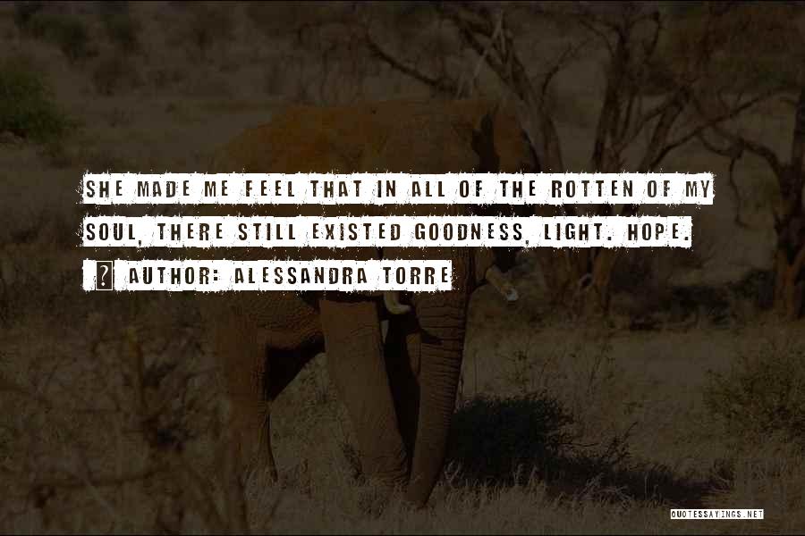 Alessandra Torre Quotes: She Made Me Feel That In All Of The Rotten Of My Soul, There Still Existed Goodness, Light. Hope.