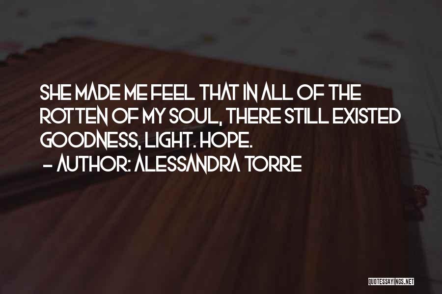 Alessandra Torre Quotes: She Made Me Feel That In All Of The Rotten Of My Soul, There Still Existed Goodness, Light. Hope.