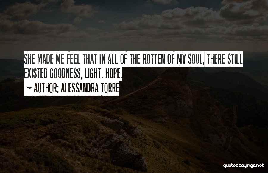 Alessandra Torre Quotes: She Made Me Feel That In All Of The Rotten Of My Soul, There Still Existed Goodness, Light. Hope.