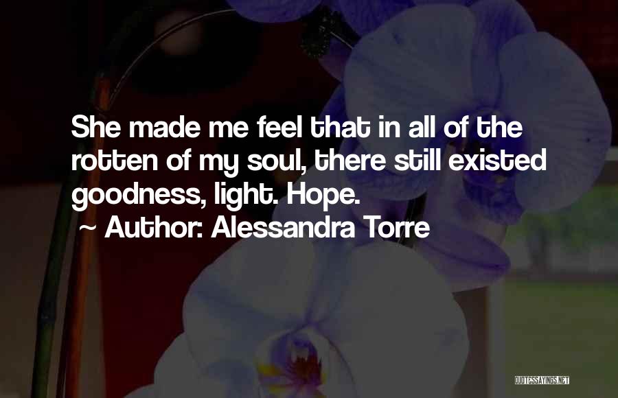 Alessandra Torre Quotes: She Made Me Feel That In All Of The Rotten Of My Soul, There Still Existed Goodness, Light. Hope.