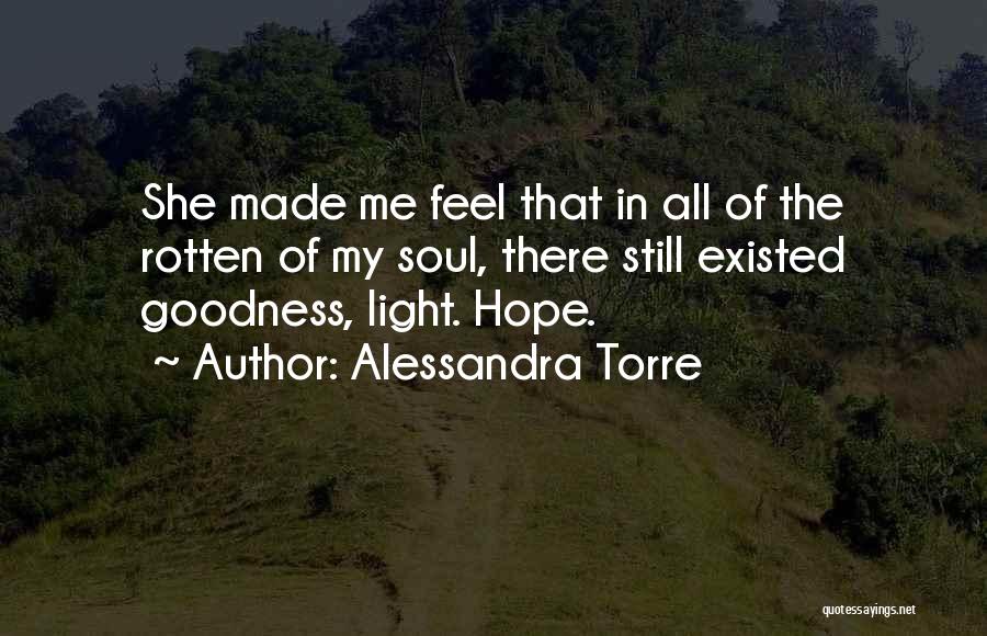 Alessandra Torre Quotes: She Made Me Feel That In All Of The Rotten Of My Soul, There Still Existed Goodness, Light. Hope.