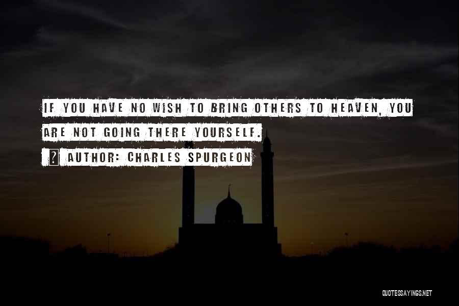 Charles Spurgeon Quotes: If You Have No Wish To Bring Others To Heaven, You Are Not Going There Yourself.