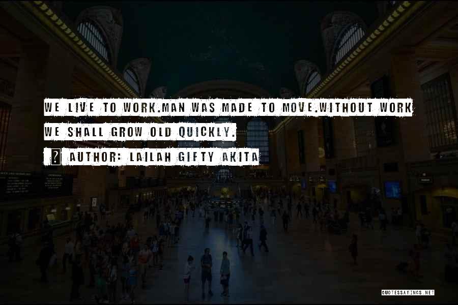 Lailah Gifty Akita Quotes: We Live To Work.man Was Made To Move.without Work We Shall Grow Old Quickly.