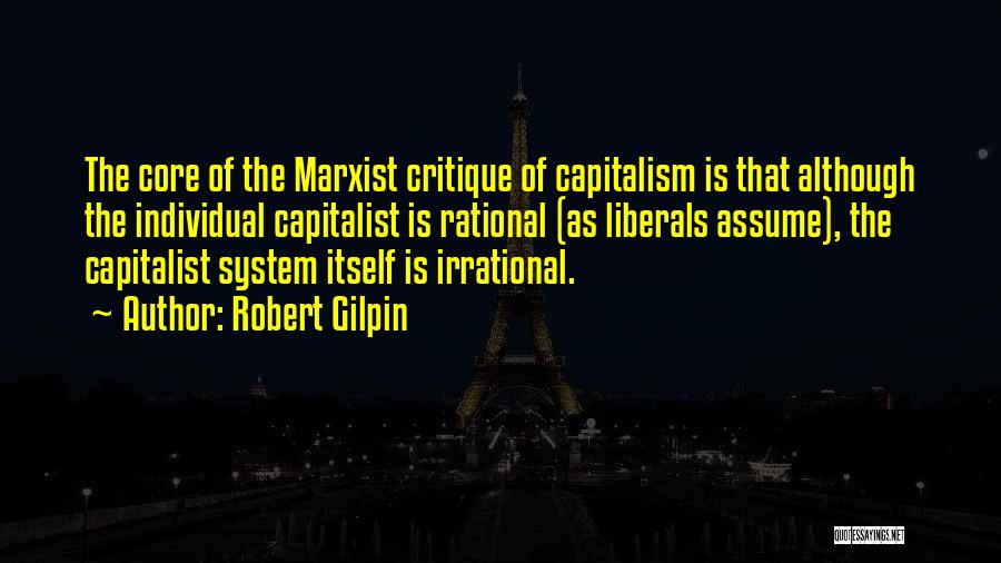 Robert Gilpin Quotes: The Core Of The Marxist Critique Of Capitalism Is That Although The Individual Capitalist Is Rational (as Liberals Assume), The