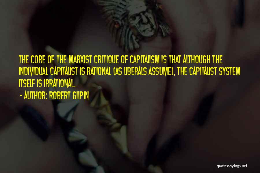 Robert Gilpin Quotes: The Core Of The Marxist Critique Of Capitalism Is That Although The Individual Capitalist Is Rational (as Liberals Assume), The