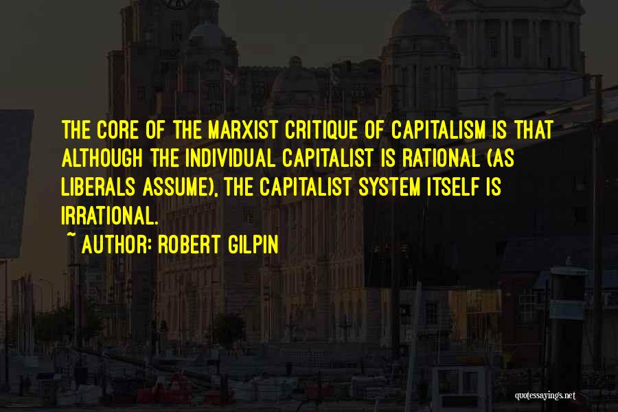 Robert Gilpin Quotes: The Core Of The Marxist Critique Of Capitalism Is That Although The Individual Capitalist Is Rational (as Liberals Assume), The