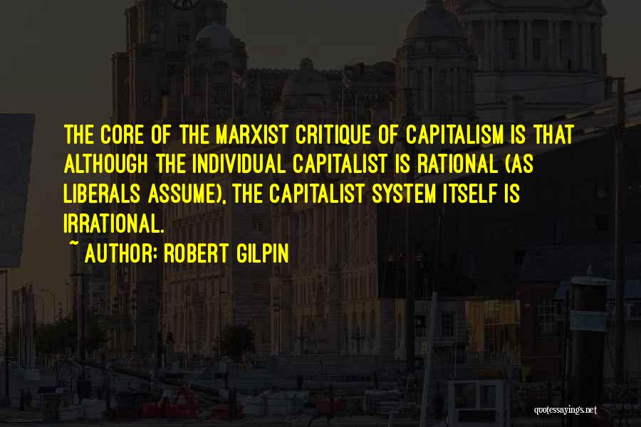 Robert Gilpin Quotes: The Core Of The Marxist Critique Of Capitalism Is That Although The Individual Capitalist Is Rational (as Liberals Assume), The