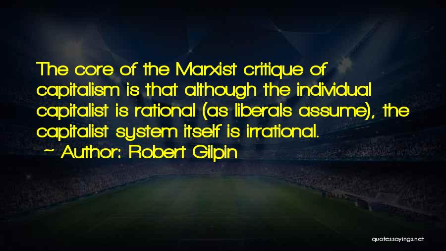 Robert Gilpin Quotes: The Core Of The Marxist Critique Of Capitalism Is That Although The Individual Capitalist Is Rational (as Liberals Assume), The