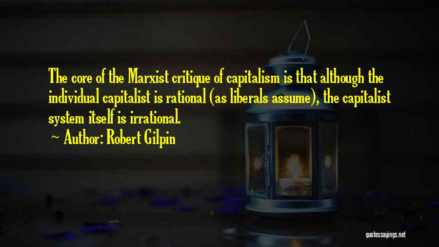 Robert Gilpin Quotes: The Core Of The Marxist Critique Of Capitalism Is That Although The Individual Capitalist Is Rational (as Liberals Assume), The