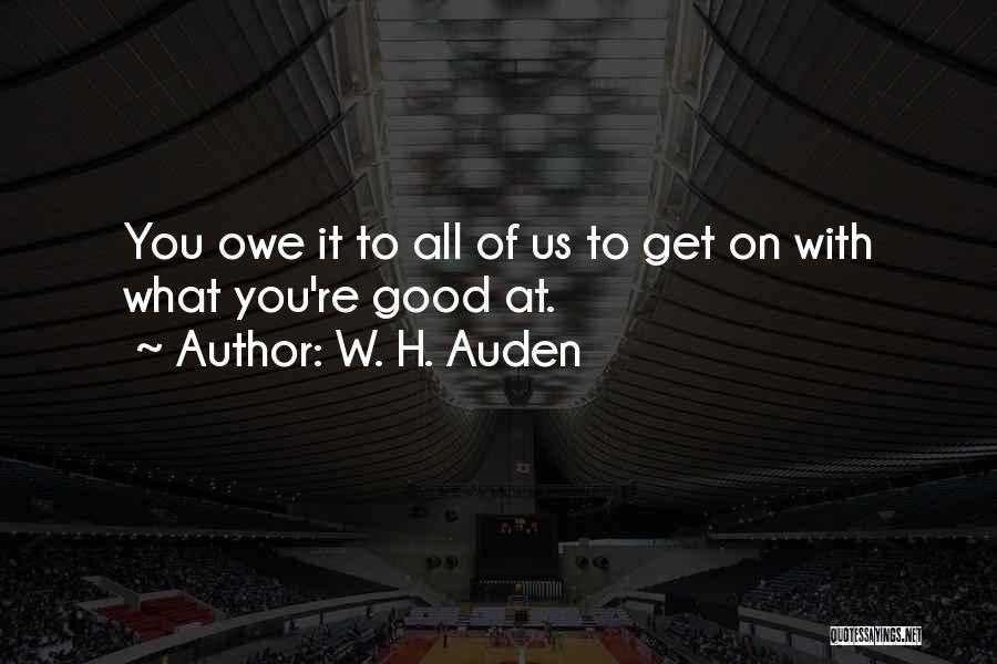 W. H. Auden Quotes: You Owe It To All Of Us To Get On With What You're Good At.