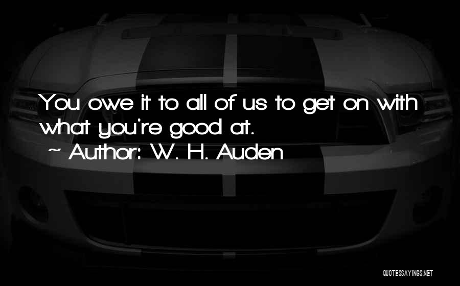 W. H. Auden Quotes: You Owe It To All Of Us To Get On With What You're Good At.