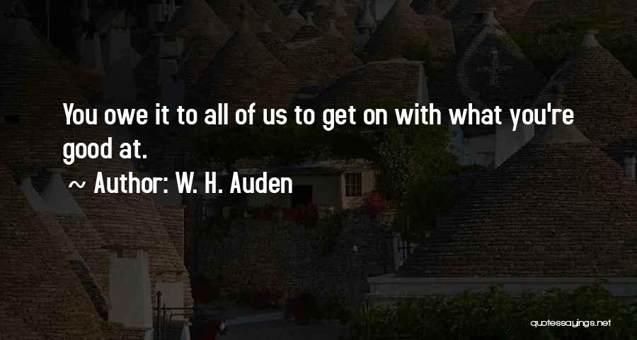 W. H. Auden Quotes: You Owe It To All Of Us To Get On With What You're Good At.