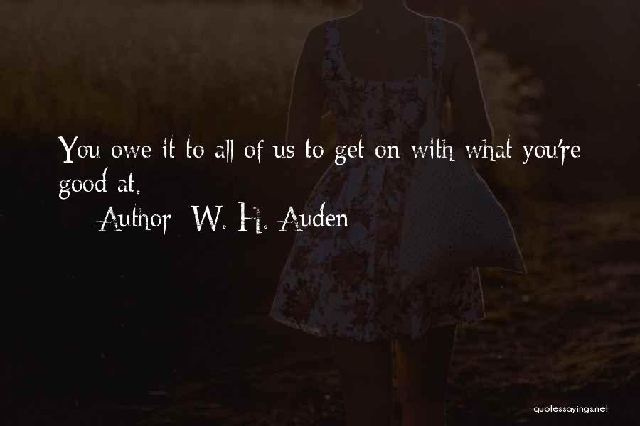 W. H. Auden Quotes: You Owe It To All Of Us To Get On With What You're Good At.