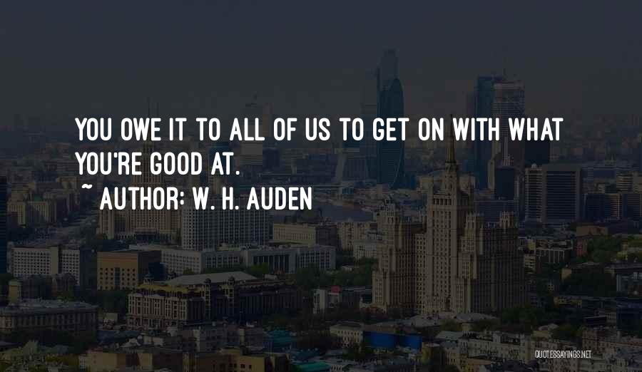 W. H. Auden Quotes: You Owe It To All Of Us To Get On With What You're Good At.