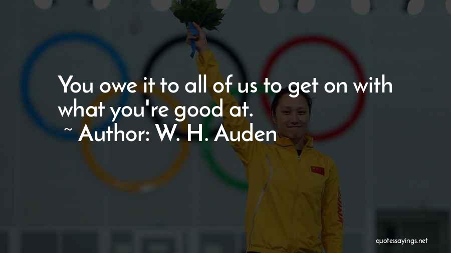 W. H. Auden Quotes: You Owe It To All Of Us To Get On With What You're Good At.