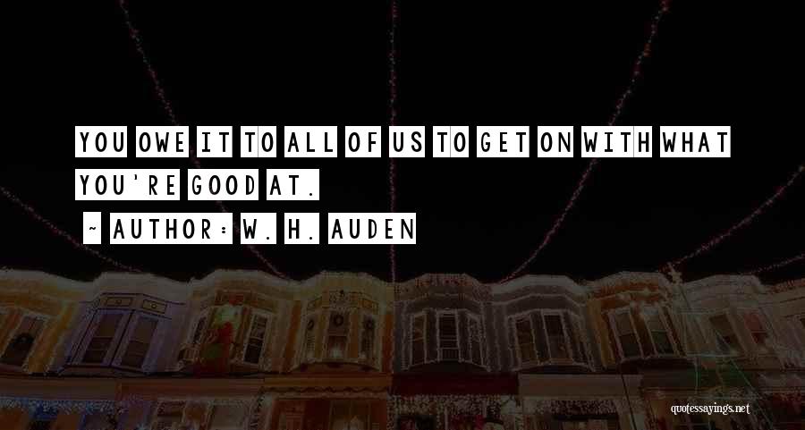 W. H. Auden Quotes: You Owe It To All Of Us To Get On With What You're Good At.