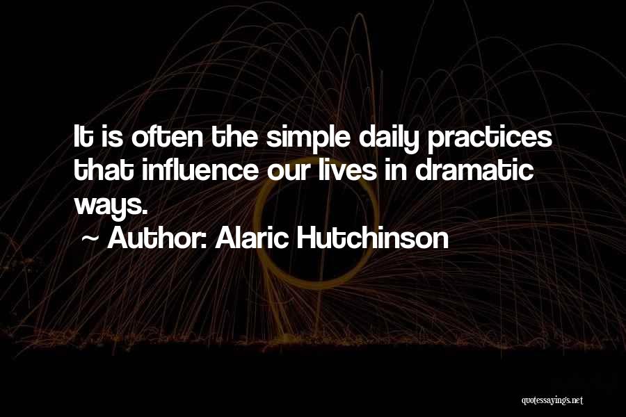 Alaric Hutchinson Quotes: It Is Often The Simple Daily Practices That Influence Our Lives In Dramatic Ways.