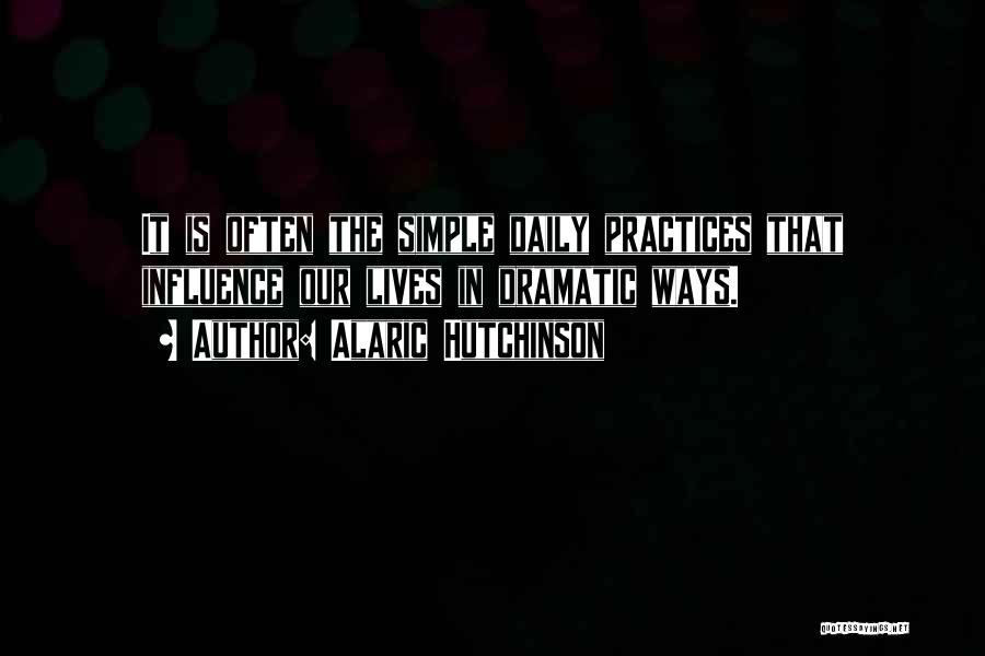 Alaric Hutchinson Quotes: It Is Often The Simple Daily Practices That Influence Our Lives In Dramatic Ways.