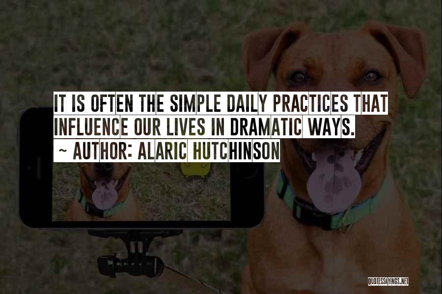 Alaric Hutchinson Quotes: It Is Often The Simple Daily Practices That Influence Our Lives In Dramatic Ways.