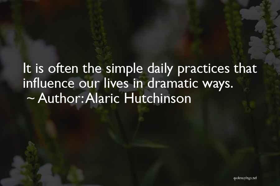 Alaric Hutchinson Quotes: It Is Often The Simple Daily Practices That Influence Our Lives In Dramatic Ways.