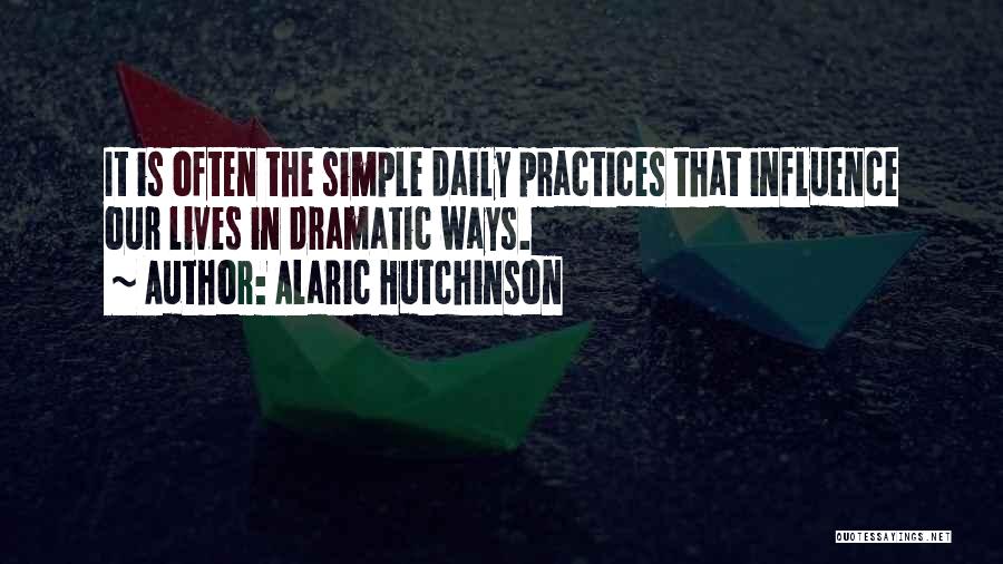 Alaric Hutchinson Quotes: It Is Often The Simple Daily Practices That Influence Our Lives In Dramatic Ways.