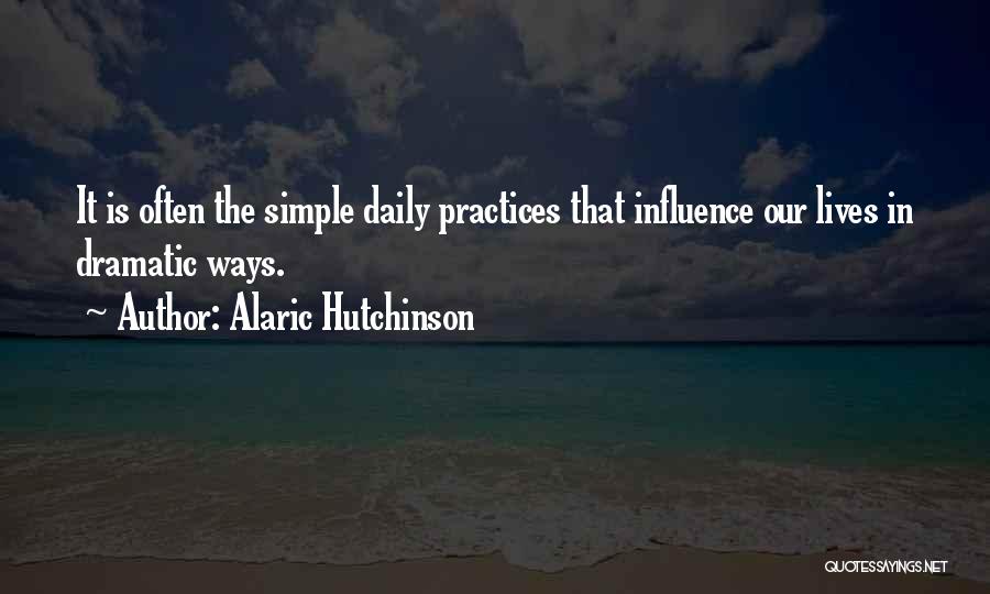 Alaric Hutchinson Quotes: It Is Often The Simple Daily Practices That Influence Our Lives In Dramatic Ways.