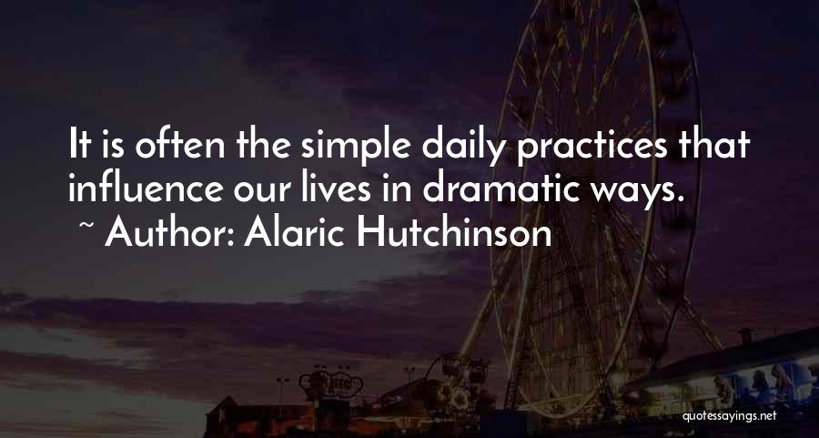 Alaric Hutchinson Quotes: It Is Often The Simple Daily Practices That Influence Our Lives In Dramatic Ways.