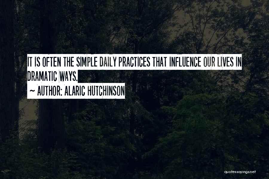 Alaric Hutchinson Quotes: It Is Often The Simple Daily Practices That Influence Our Lives In Dramatic Ways.