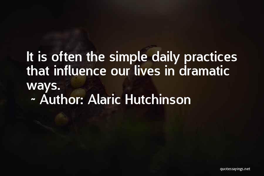 Alaric Hutchinson Quotes: It Is Often The Simple Daily Practices That Influence Our Lives In Dramatic Ways.