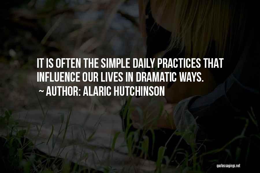 Alaric Hutchinson Quotes: It Is Often The Simple Daily Practices That Influence Our Lives In Dramatic Ways.