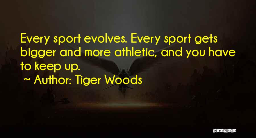 Tiger Woods Quotes: Every Sport Evolves. Every Sport Gets Bigger And More Athletic, And You Have To Keep Up.