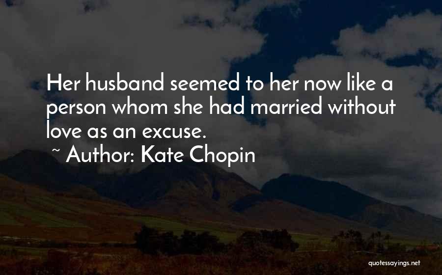 Kate Chopin Quotes: Her Husband Seemed To Her Now Like A Person Whom She Had Married Without Love As An Excuse.