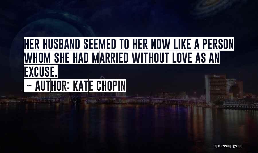 Kate Chopin Quotes: Her Husband Seemed To Her Now Like A Person Whom She Had Married Without Love As An Excuse.