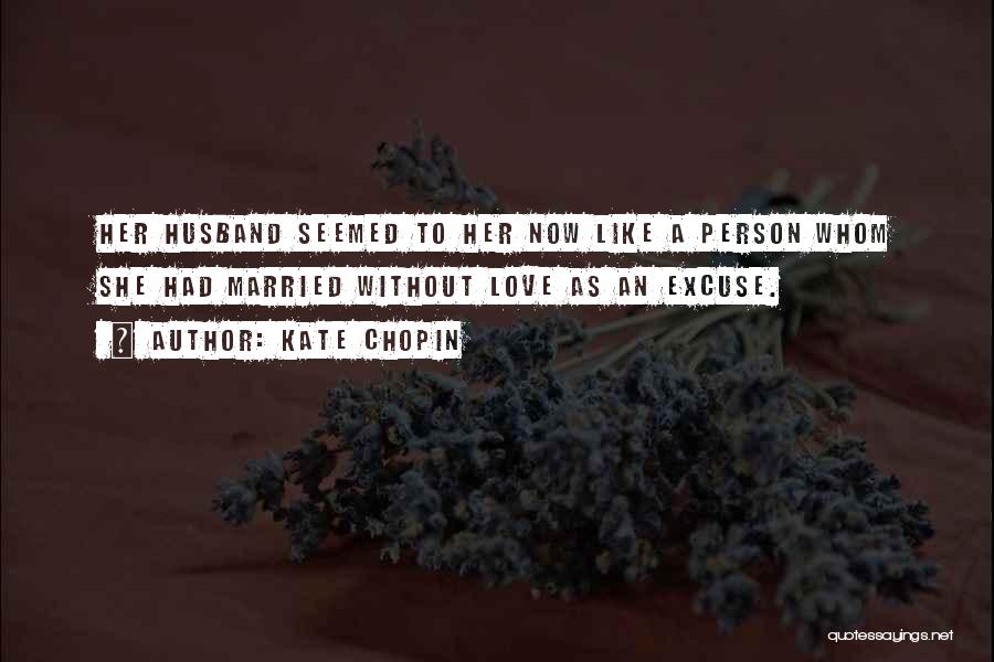 Kate Chopin Quotes: Her Husband Seemed To Her Now Like A Person Whom She Had Married Without Love As An Excuse.
