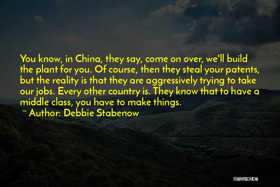 Debbie Stabenow Quotes: You Know, In China, They Say, Come On Over, We'll Build The Plant For You. Of Course, Then They Steal