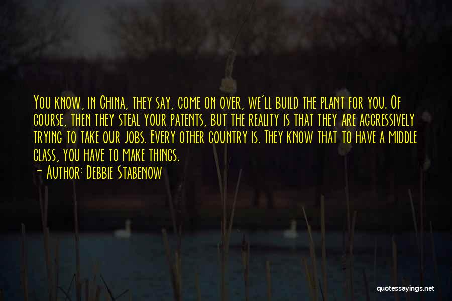 Debbie Stabenow Quotes: You Know, In China, They Say, Come On Over, We'll Build The Plant For You. Of Course, Then They Steal