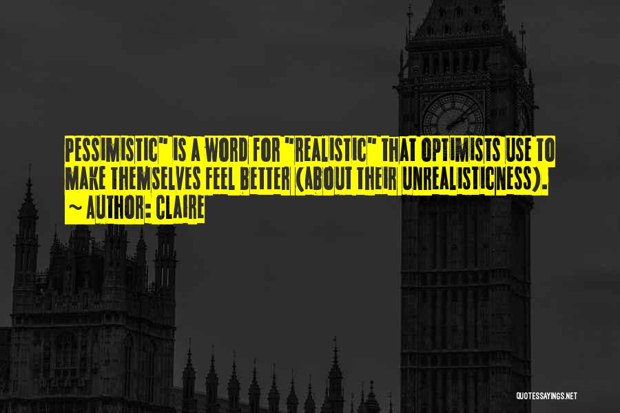 Claire Quotes: Pessimistic Is A Word For Realistic That Optimists Use To Make Themselves Feel Better (about Their Unrealisticness).