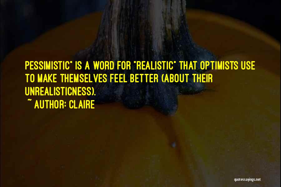 Claire Quotes: Pessimistic Is A Word For Realistic That Optimists Use To Make Themselves Feel Better (about Their Unrealisticness).